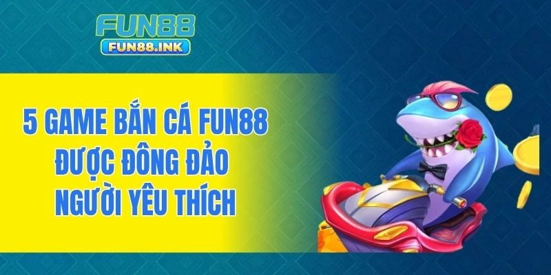 5 game bắn cá FUN88 được đông đảo người yêu thích