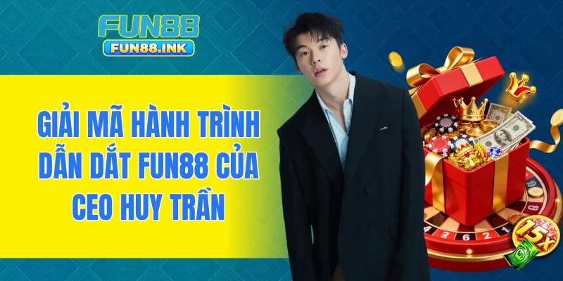 Giải mã hành trình dẫn dắt FUN88 của CEO Huy Trần